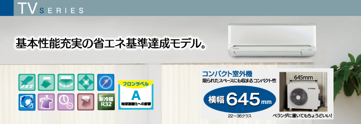 TVシリーズ 基本性能充実の省エネ基準達成モデル。 TVシリーズ 基本性能充実の省エネ基準達成モデル。